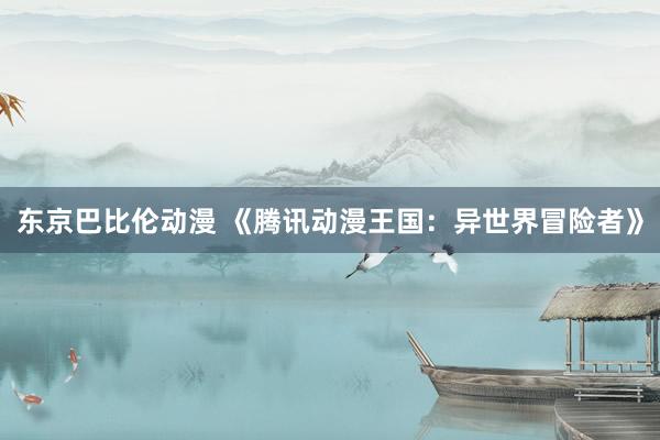 东京巴比伦动漫 《腾讯动漫王国：异世界冒险者》