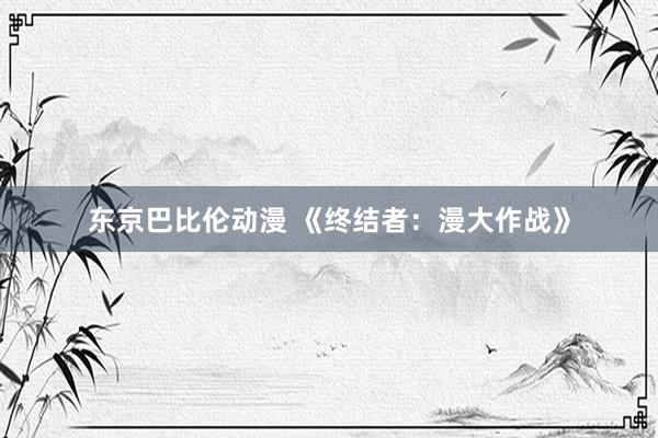 东京巴比伦动漫 《终结者：漫大作战》