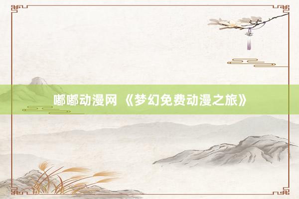 嘟嘟动漫网 《梦幻免费动漫之旅》