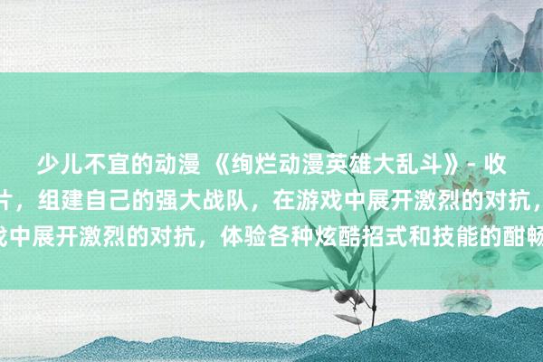 少儿不宜的动漫 《绚烂动漫英雄大乱斗》- 收集各种经典动漫人物图片，组建自己的强大战队，在游戏中展开激烈的对抗，体验各种炫酷招式和技能的酣畅之乐！