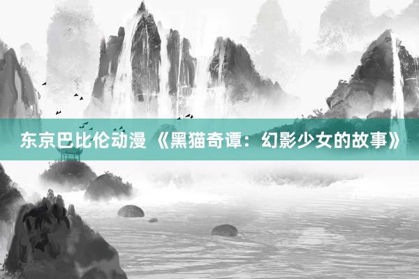 东京巴比伦动漫 《黑猫奇谭：幻影少女的故事》