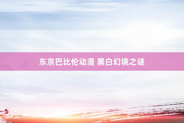 东京巴比伦动漫 黑白幻境之谜