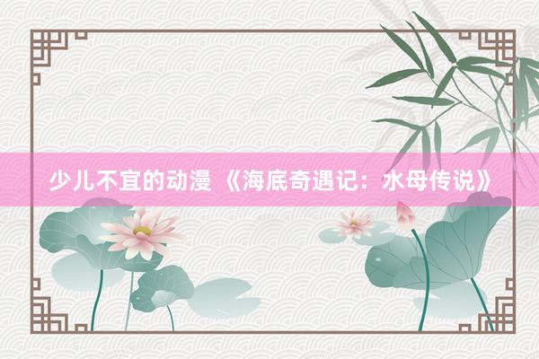 少儿不宜的动漫 《海底奇遇记：水母传说》