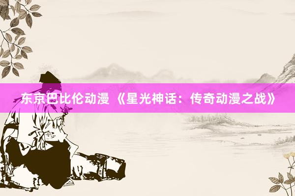 东京巴比伦动漫 《星光神话：传奇动漫之战》