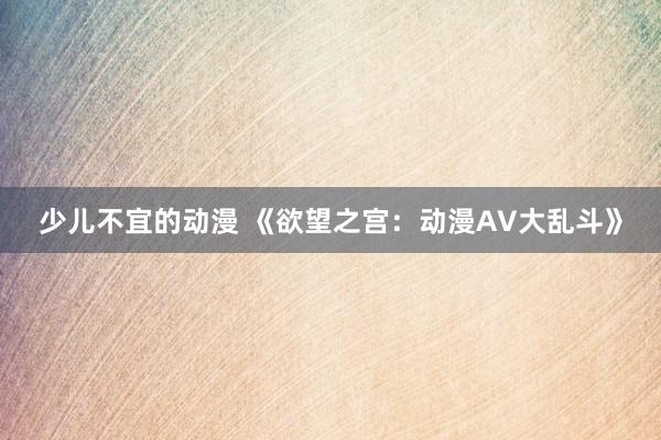 少儿不宜的动漫 《欲望之宫：动漫AV大乱斗》