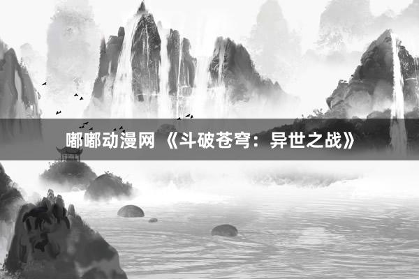 嘟嘟动漫网 《斗破苍穹：异世之战》