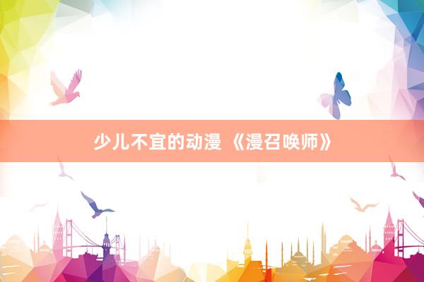少儿不宜的动漫 《漫召唤师》