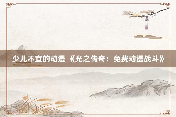 少儿不宜的动漫 《光之传奇：免费动漫战斗》