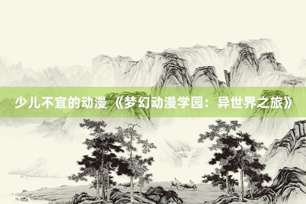 少儿不宜的动漫 《梦幻动漫学园：异世界之旅》