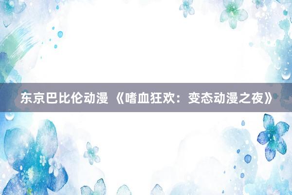 东京巴比伦动漫 《嗜血狂欢：变态动漫之夜》