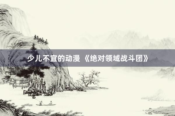 少儿不宜的动漫 《绝对领域战斗团》