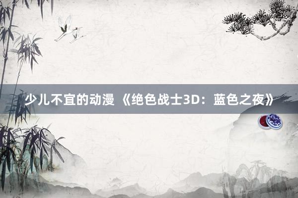 少儿不宜的动漫 《绝色战士3D：蓝色之夜》