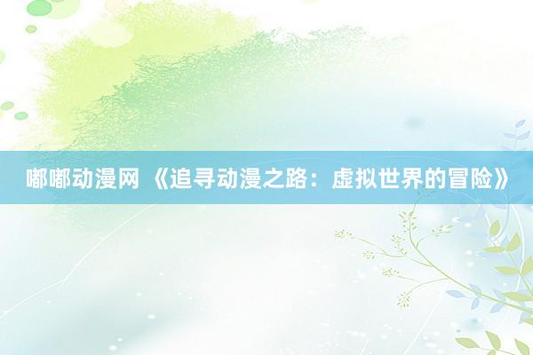 嘟嘟动漫网 《追寻动漫之路：虚拟世界的冒险》