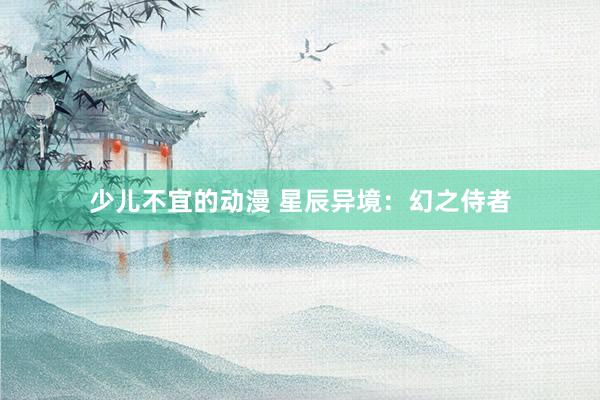 少儿不宜的动漫 星辰异境：幻之侍者