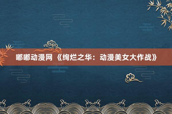 嘟嘟动漫网 《绚烂之华：动漫美女大作战》