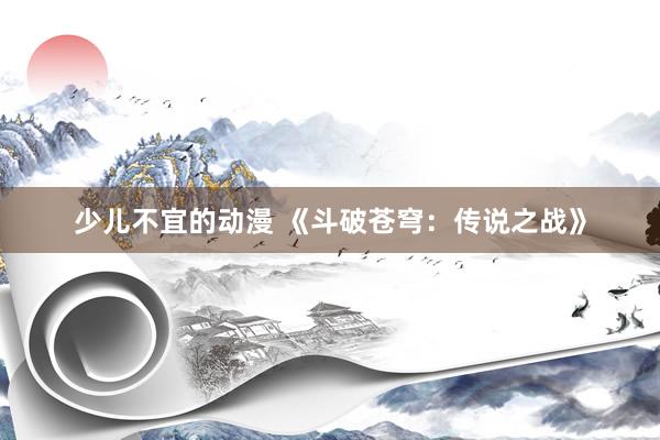 少儿不宜的动漫 《斗破苍穹：传说之战》