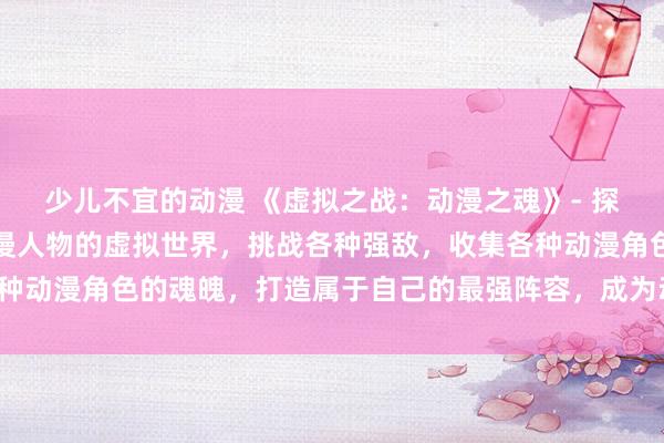 少儿不宜的动漫 《虚拟之战：动漫之魂》- 探索一个充满经典日本动漫人物的虚拟世界，挑战各种强敌，收集各种动漫角色的魂魄，打造属于自己的最强阵容，成为动漫世界的传说！