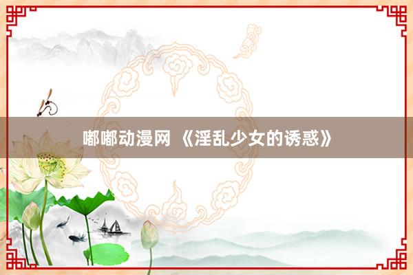 嘟嘟动漫网 《淫乱少女的诱惑》