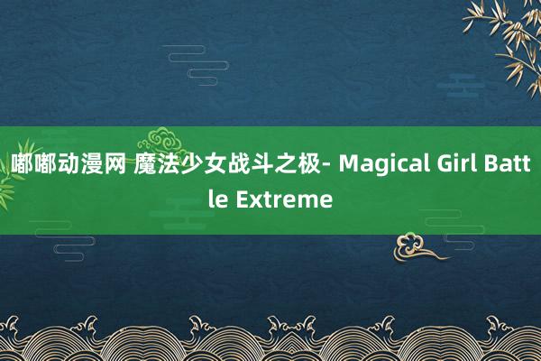 嘟嘟动漫网 魔法少女战斗之极　- Magical Girl Battle Extreme