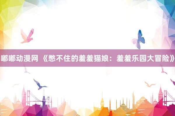 嘟嘟动漫网 《憋不住的羞羞猫娘：羞羞乐园大冒险》