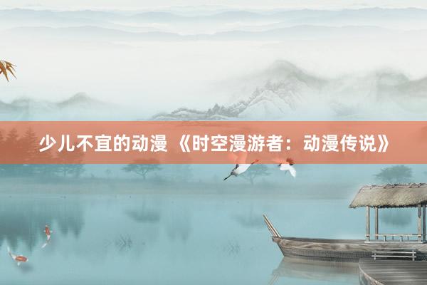 少儿不宜的动漫 《时空漫游者：动漫传说》