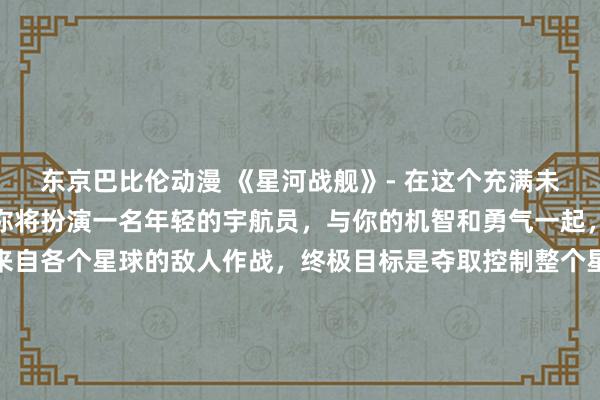 东京巴比伦动漫 《星河战舰》- 在这个充满未知危险的星际世界中，你将扮演一名年轻的宇航员，与你的机智和勇气一起，探索神秘的星河，与来自各个星球的敌人作战，终极目标是夺取控制整个星系的权力。你将在这个冒险的旅程中结交新的伙伴，面对各种挑战和考验，展现你的忍耐力和智慧。《星河战舰》，让我们一起踏上这场壮观的星际冒险！