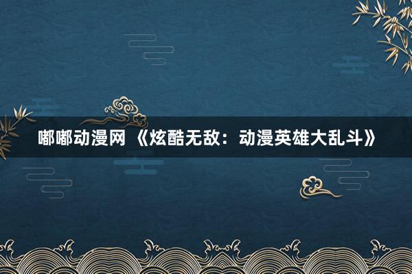 嘟嘟动漫网 《炫酷无敌：动漫英雄大乱斗》