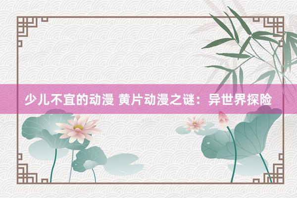 少儿不宜的动漫 黄片动漫之谜：异世界探险