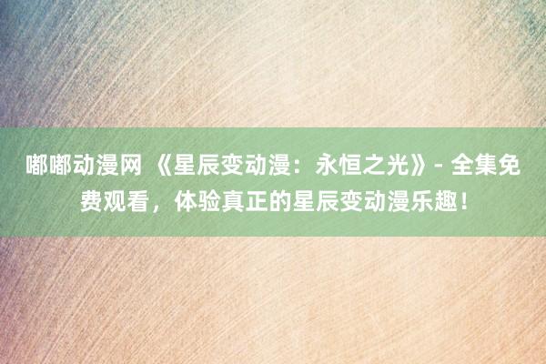 嘟嘟动漫网 《星辰变动漫：永恒之光》- 全集免费观看，体验真正的星辰变动漫乐趣！