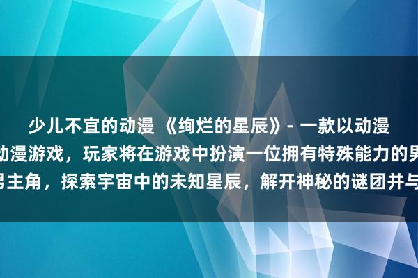 少儿不宜的动漫 《绚烂的星辰》- 一款以动漫头像男生为主角的日本动漫游戏，玩家将在游戏中扮演一位拥有特殊能力的男主角，探索宇宙中的未知星辰，解开神秘的谜团并与各路敌人展开激烈的战斗。