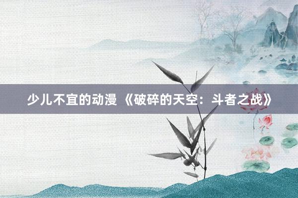 少儿不宜的动漫 《破碎的天空：斗者之战》