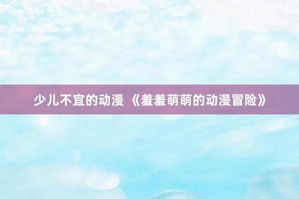 少儿不宜的动漫 《羞羞萌萌的动漫冒险》