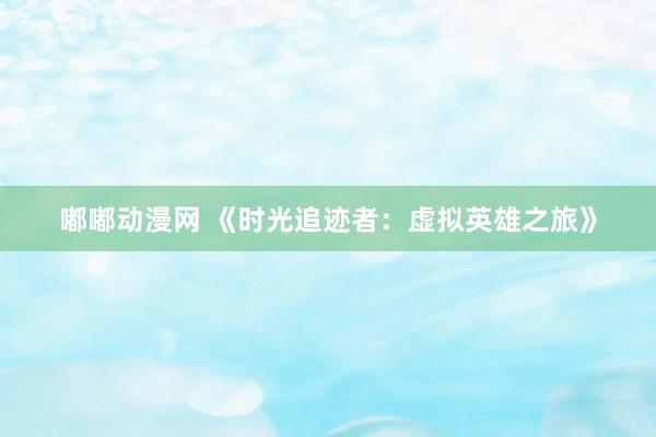 嘟嘟动漫网 《时光追迹者：虚拟英雄之旅》