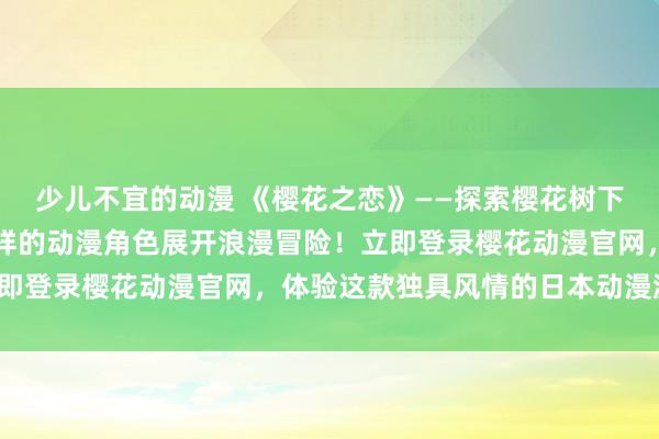 少儿不宜的动漫 《樱花之恋》——探索樱花树下的神秘世界，与各式各样的动漫角色展开浪漫冒险！立即登录樱花动漫官网，体验这款独具风情的日本动漫游戏！