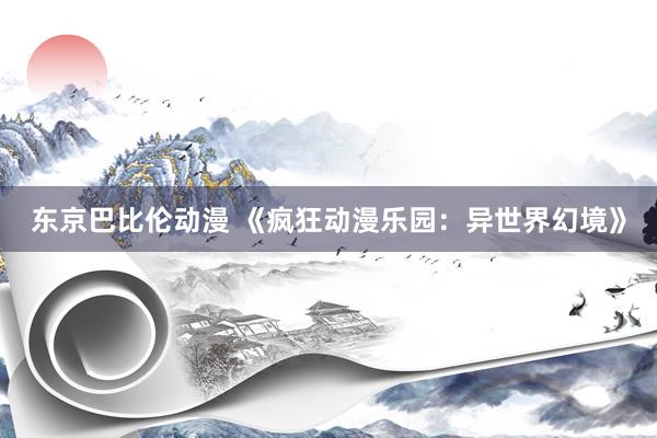 东京巴比伦动漫 《疯狂动漫乐园：异世界幻境》