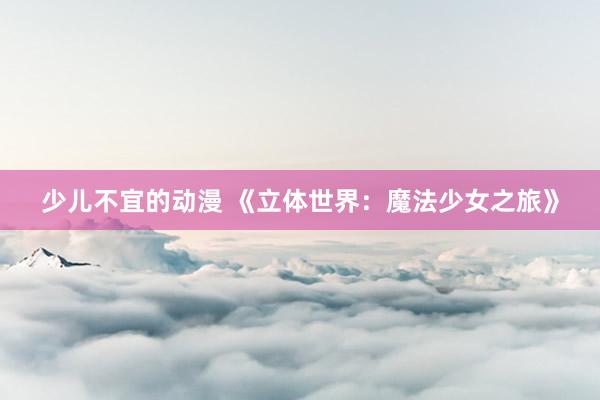 少儿不宜的动漫 《立体世界：魔法少女之旅》