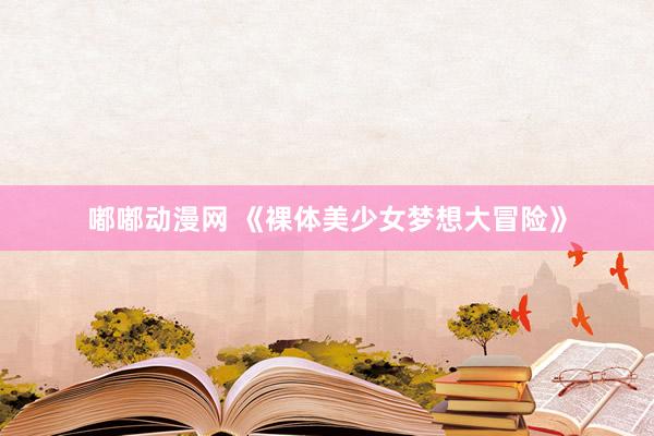 嘟嘟动漫网 《裸体美少女梦想大冒险》
