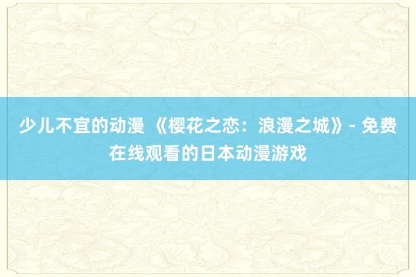 少儿不宜的动漫 《樱花之恋：浪漫之城》- 免费在线观看的日本动漫游戏