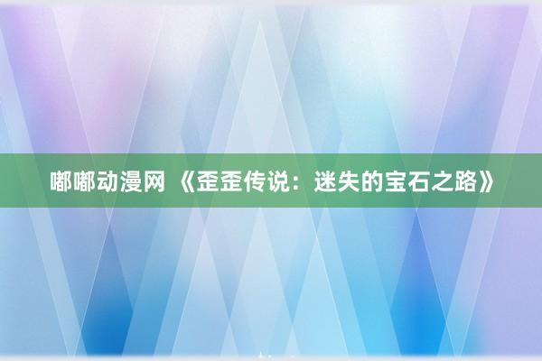 嘟嘟动漫网 《歪歪传说：迷失的宝石之路》