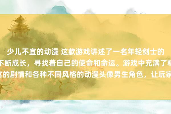 少儿不宜的动漫 这款游戏讲述了一名年轻剑士的传奇故事，他在战斗中不断成长，寻找着自己的使命和命运。游戏中充满了精彩的战斗场景、丰富的剧情和各种不同风格的动漫头像男生角色，让玩家沉浸在一个充满神秘和冒险的日本动漫世界中。