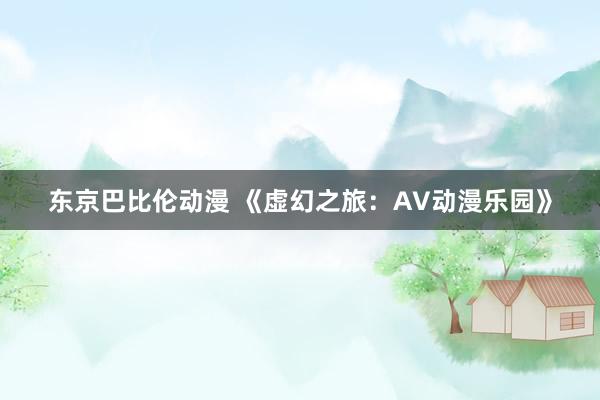 东京巴比伦动漫 《虚幻之旅：AV动漫乐园》