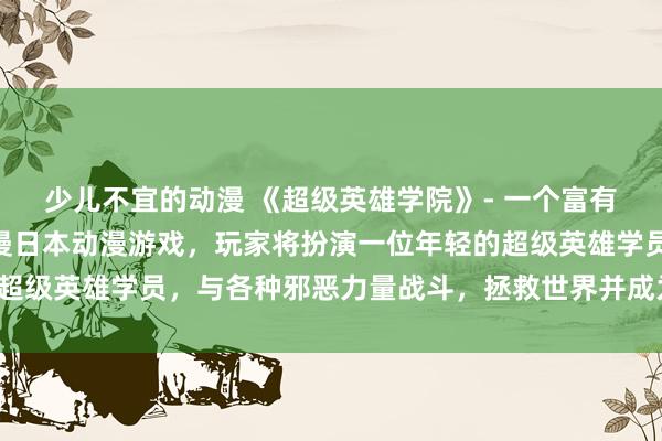 少儿不宜的动漫 《超级英雄学院》- 一个富有创意和冒险精神的H动漫日本动漫游戏，玩家将扮演一位年轻的超级英雄学员，与各种邪恶力量战斗，拯救世界并成为最强的英雄！