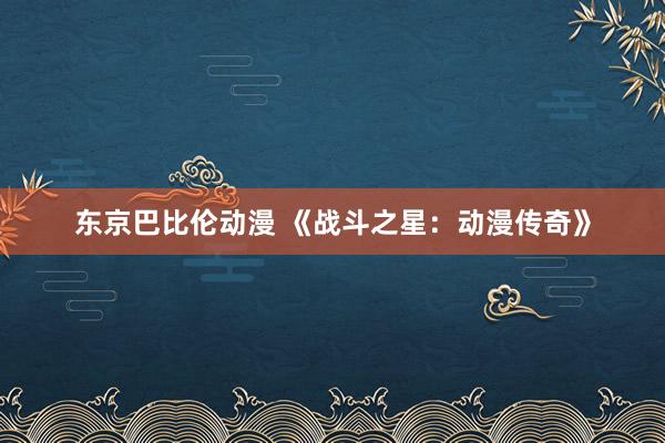 东京巴比伦动漫 《战斗之星：动漫传奇》