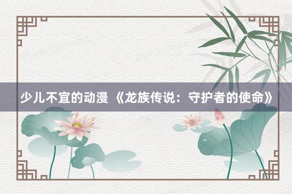 少儿不宜的动漫 《龙族传说：守护者的使命》