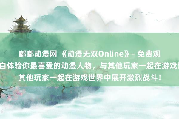 嘟嘟动漫网 《动漫无双Online》- 免费观看最新日本动漫，亲自体验你最喜爱的动漫人物，与其他玩家一起在游戏世界中展开激烈战斗！