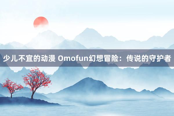 少儿不宜的动漫 Omofun幻想冒险：传说的守护者