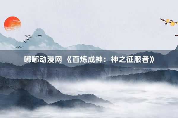 嘟嘟动漫网 《百炼成神：神之征服者》