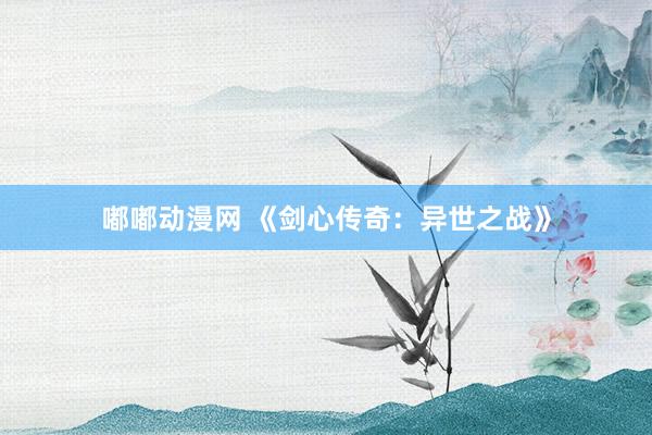 嘟嘟动漫网 《剑心传奇：异世之战》