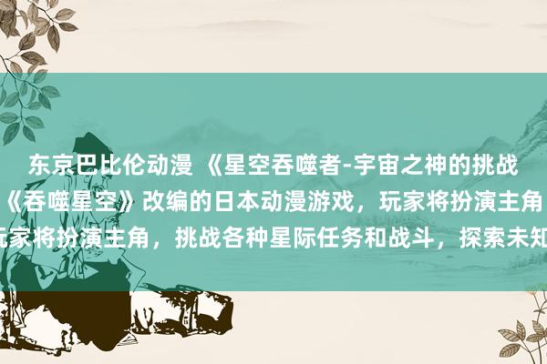 东京巴比伦动漫 《星空吞噬者-宇宙之神的挑战》- 一款基于人气动漫《吞噬星空》改编的日本动漫游戏，玩家将扮演主角，挑战各种星际任务和战斗，探索未知的宇宙世界。