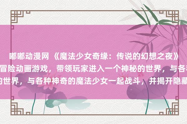 嘟嘟动漫网 《魔法少女奇缘：传说的幻想之夜》- 一个富有魔法元素的冒险动画游戏，带领玩家进入一个神秘的世界，与各种神奇的魔法少女一起战斗，并揭开隐藏在幕后的秘密。